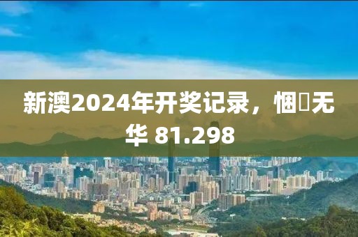 新澳2024年开奖记录，悃愊无华 81.298