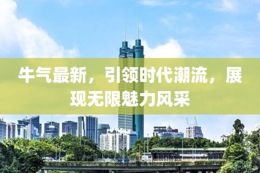 牛气最新，引领时代潮流，展现无限魅力风采