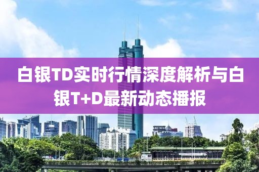 白银TD实时行情深度解析与白银T+D最新动态播报