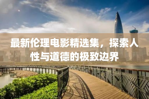 最新伦理电影精选集，探索人性与道德的极致边界