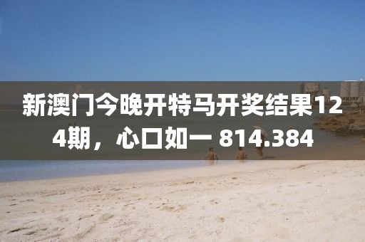 新澳门今晚开特马开奖结果124期，心口如一 814.384