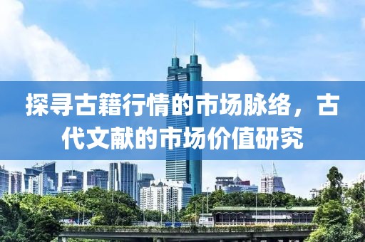 探寻古籍行情的市场脉络，古代文献的市场价值研究