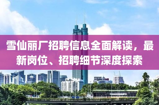 雪仙丽厂招聘信息全面解读，最新岗位、招聘细节深度探索