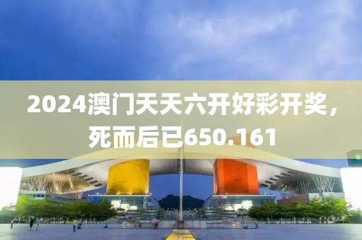 2024澳门天天六开好彩开奖，死而后已650.161