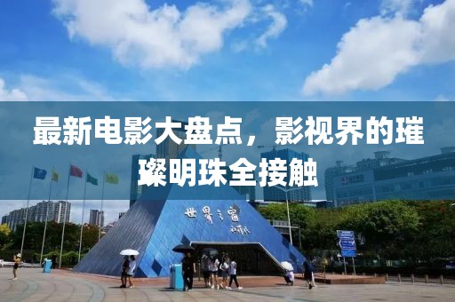 最新电影大盘点，影视界的璀璨明珠全接触