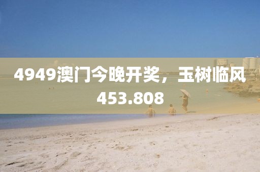 4949澳门今晚开奖，玉树临风453.808
