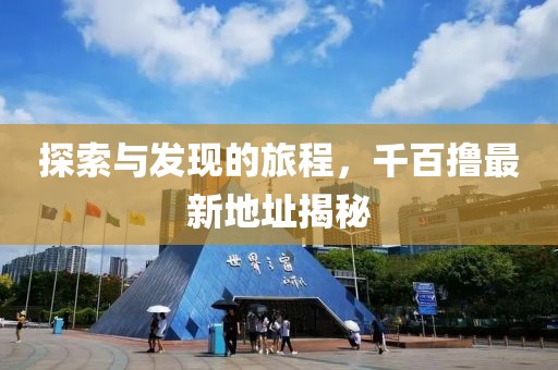 探索与发现的旅程，千百撸最新地址揭秘