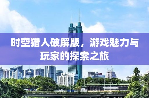 时空猎人破解版，游戏魅力与玩家的探索之旅