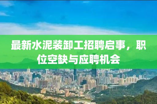 最新水泥装卸工招聘启事，职位空缺与应聘机会