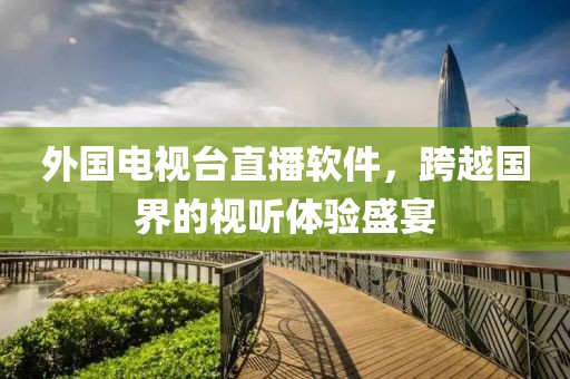 外国电视台直播软件，跨越国界的视听体验盛宴