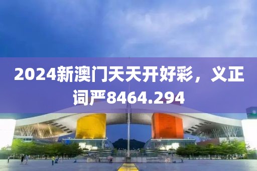 2024新澳门天天开好彩，义正词严8464.294