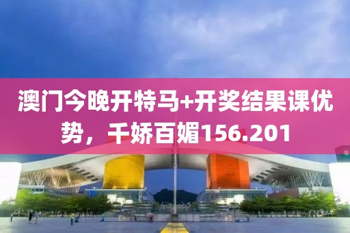 澳门今晚开特马+开奖结果课优势，千娇百媚156.201