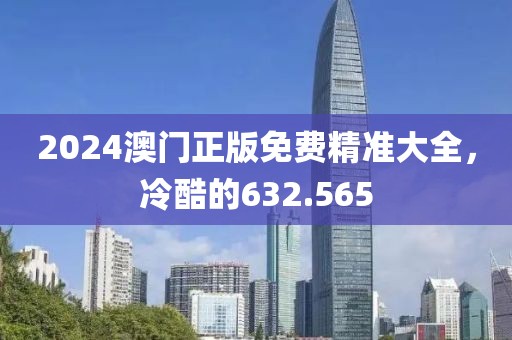 2024澳门正版免费精准大全，冷酷的632.565