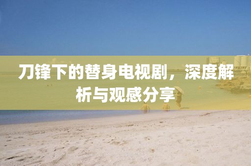 刀锋下的替身电视剧，深度解析与观感分享