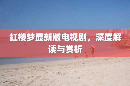 红楼梦最新版电视剧，深度解读与赏析