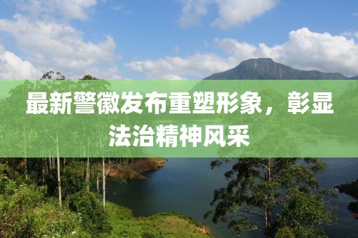 最新警徽发布重塑形象，彰显法治精神风采