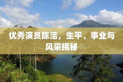 优秀演员陈洁，生平、事业与风采揭秘