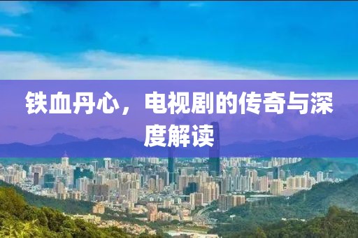 铁血丹心，电视剧的传奇与深度解读