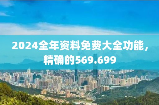 2024全年资料免费大全功能，精确的569.699