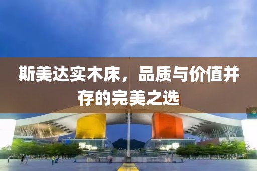 斯美达实木床，品质与价值并存的完美之选