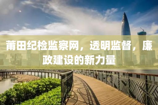 莆田纪检监察网，透明监督，廉政建设的新力量