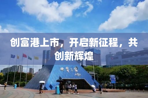 创富港上市，开启新征程，共创新辉煌