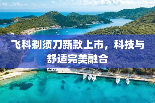 飞科剃须刀新款上市，科技与舒适完美融合