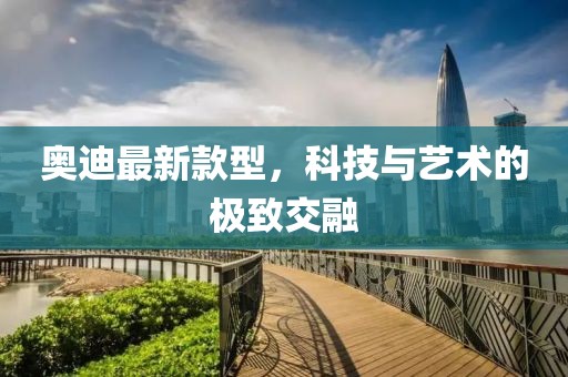 奥迪最新款型，科技与艺术的极致交融