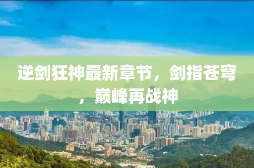 逆剑狂神最新章节，剑指苍穹，巅峰再战神