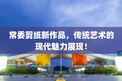 常委剪纸新作品，传统艺术的现代魅力展现！
