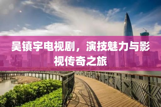 吴镇宇电视剧，演技魅力与影视传奇之旅