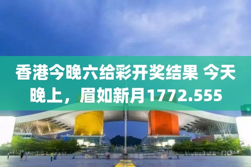 香港今晚六给彩开奖结果 今天晚上，眉如新月1772.555