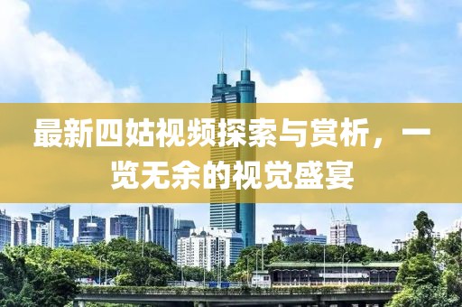 最新四姑视频探索与赏析，一览无余的视觉盛宴