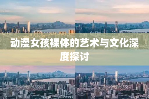 动漫女孩裸体的艺术与文化深度探讨