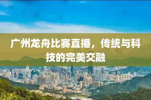 广州龙舟比赛直播，传统与科技的完美交融