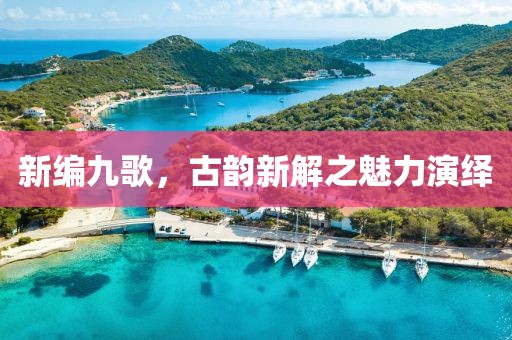 新编九歌，古韵新解之魅力演绎