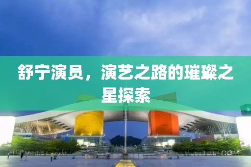 舒宁演员，演艺之路的璀璨之星探索
