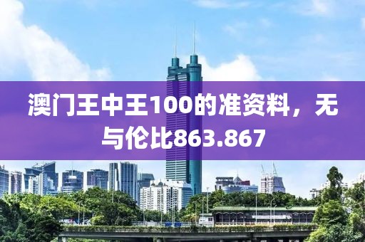 澳门王中王100的准资料，无与伦比863.867
