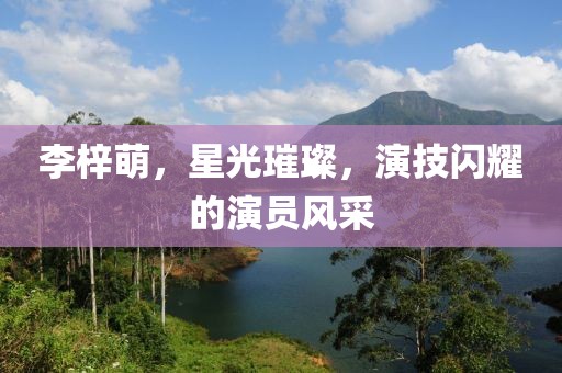 李梓萌，星光璀璨，演技闪耀的演员风采