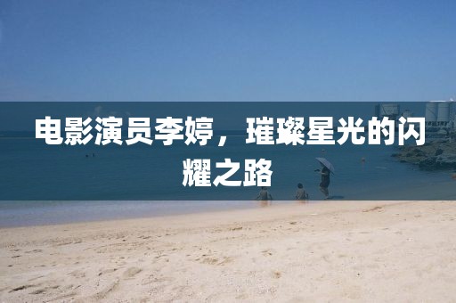 电影演员李婷，璀璨星光的闪耀之路