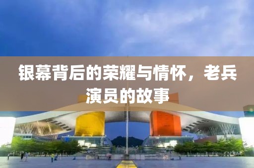 银幕背后的荣耀与情怀，老兵演员的故事