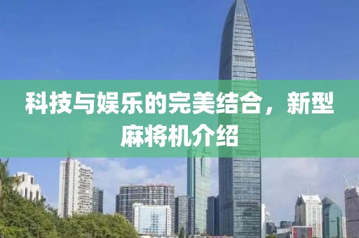 科技与娱乐的完美结合，新型麻将机介绍