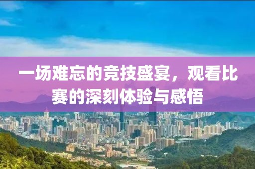 一场难忘的竞技盛宴，观看比赛的深刻体验与感悟
