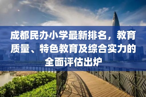 成都民办小学最新排名，教育质量、特色教育及综合实力的全面评估出炉