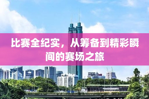 比赛全纪实，从筹备到精彩瞬间的赛场之旅