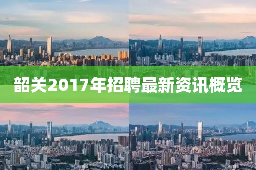 韶关2017年招聘最新资讯概览