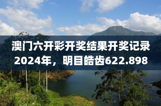 澳门六开彩开奖结果开奖记录2024年，明目皓齿622.898