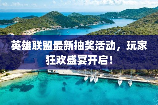 英雄联盟最新抽奖活动，玩家狂欢盛宴开启！