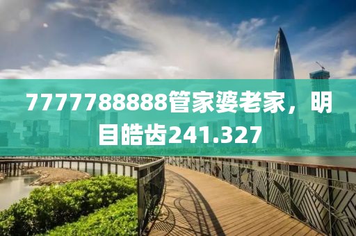 7777788888管家婆老家，明目皓齿241.327