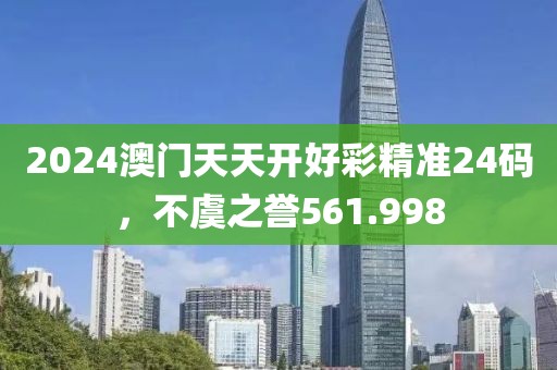 2024澳门天天开好彩精准24码，不虞之誉561.998